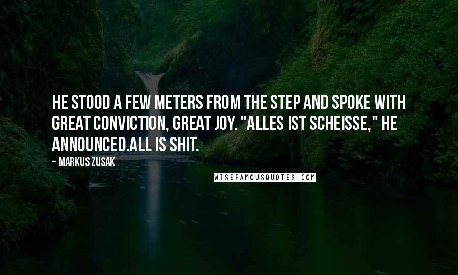 Markus Zusak quotes: He stood a few meters from the step and spoke with great conviction, great joy. "Alles ist Scheisse," he announced.All is shit.