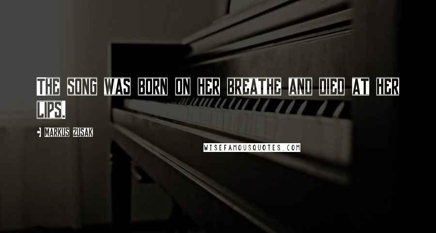 Markus Zusak quotes: The song was born on her breathe and died at her lips.