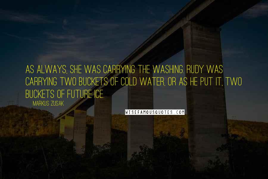 Markus Zusak quotes: As always, she was carrying the washing. Rudy was carrying two buckets of cold water, or as he put it, two buckets of future ice.