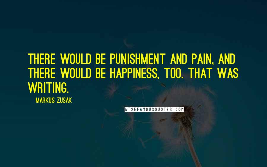 Markus Zusak quotes: There would be punishment and pain, and there would be happiness, too. That was writing.