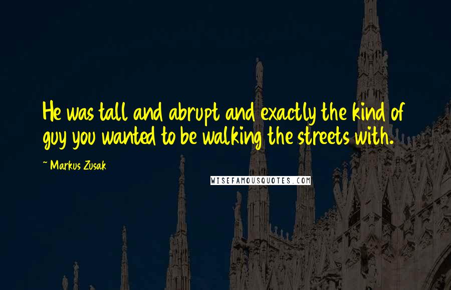 Markus Zusak quotes: He was tall and abrupt and exactly the kind of guy you wanted to be walking the streets with.