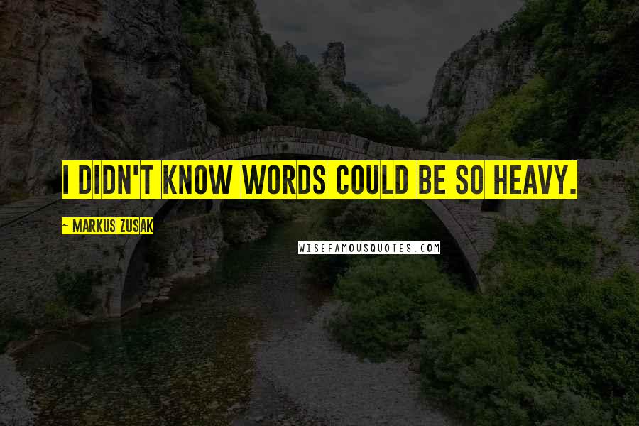 Markus Zusak quotes: I didn't know words could be so heavy.