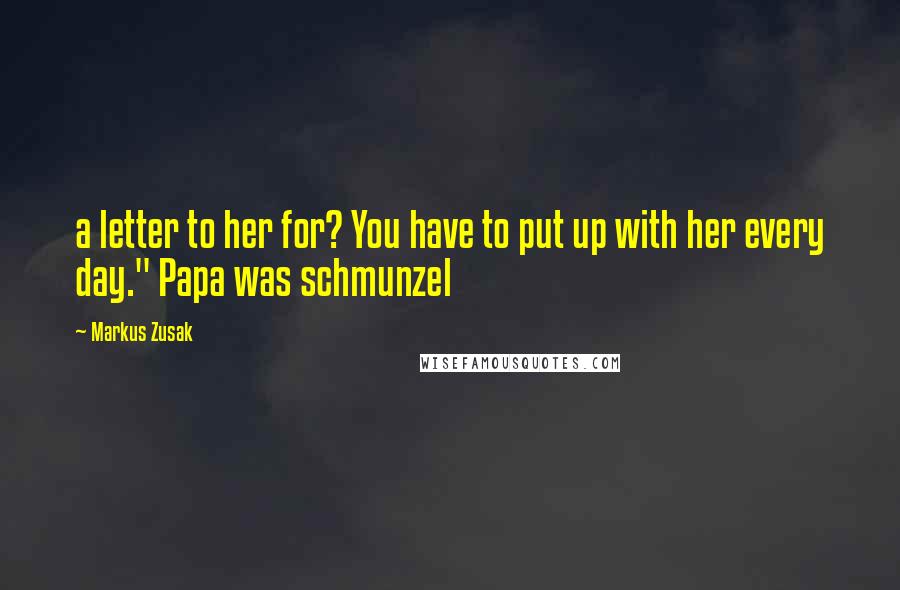Markus Zusak quotes: a letter to her for? You have to put up with her every day." Papa was schmunzel