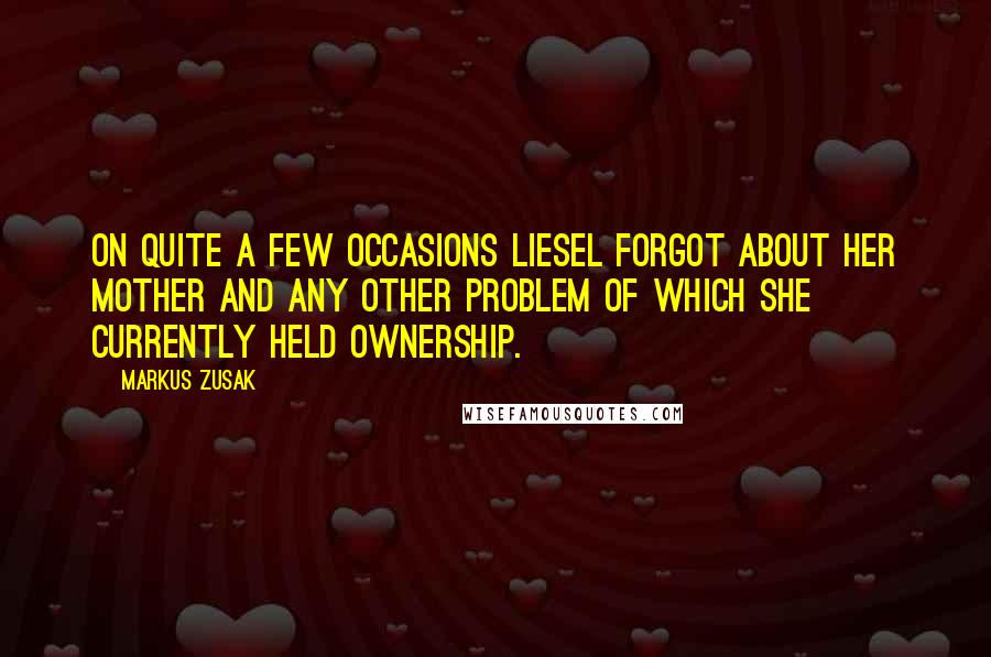 Markus Zusak quotes: On quite a few occasions Liesel forgot about her mother and any other problem of which she currently held ownership.