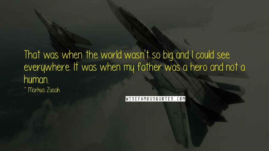 Markus Zusak quotes: That was when the world wasn't so big and I could see everywhere. It was when my father was a hero and not a human.