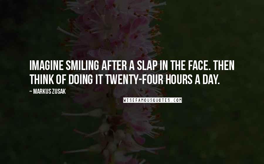 Markus Zusak quotes: Imagine smiling after a slap in the face. Then think of doing it twenty-four hours a day.