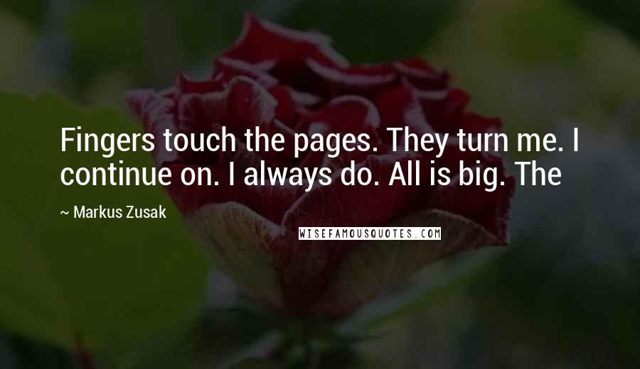 Markus Zusak quotes: Fingers touch the pages. They turn me. I continue on. I always do. All is big. The
