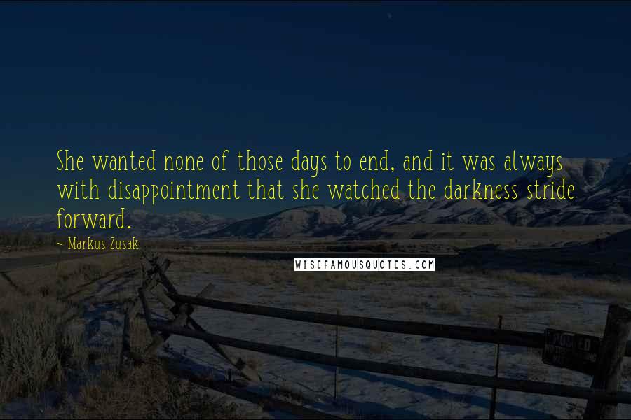 Markus Zusak quotes: She wanted none of those days to end, and it was always with disappointment that she watched the darkness stride forward.