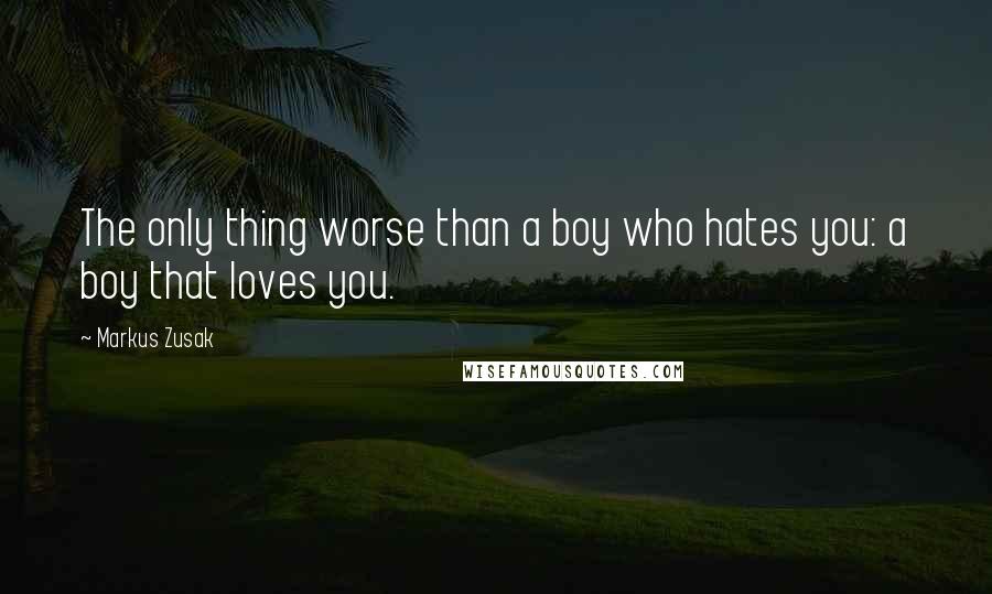 Markus Zusak quotes: The only thing worse than a boy who hates you: a boy that loves you.