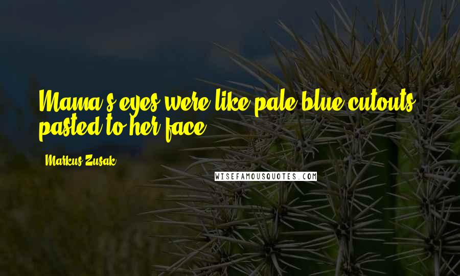 Markus Zusak quotes: Mama's eyes were like pale blue cutouts, pasted to her face.