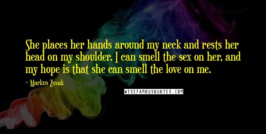 Markus Zusak quotes: She places her hands around my neck and rests her head on my shoulder. I can smell the sex on her, and my hope is that she can smell the