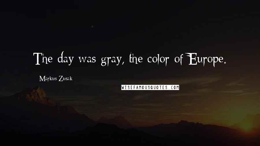 Markus Zusak quotes: The day was gray, the color of Europe.