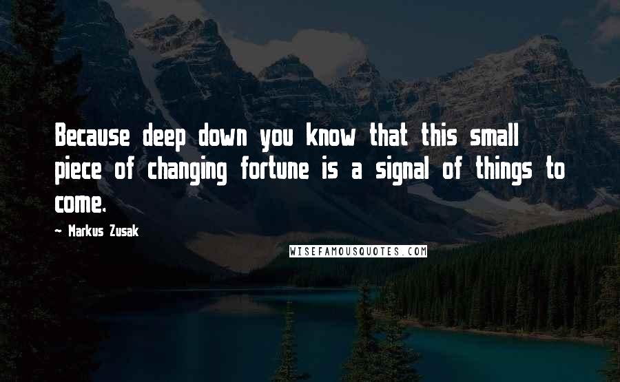 Markus Zusak quotes: Because deep down you know that this small piece of changing fortune is a signal of things to come.