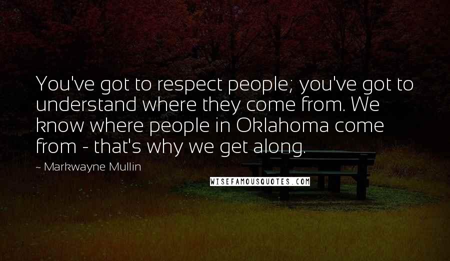 Markwayne Mullin quotes: You've got to respect people; you've got to understand where they come from. We know where people in Oklahoma come from - that's why we get along.