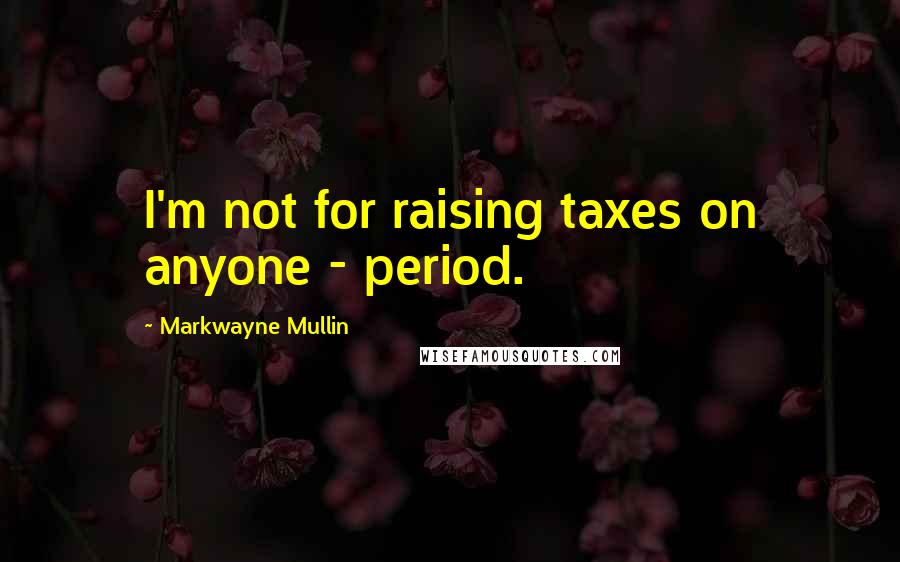 Markwayne Mullin quotes: I'm not for raising taxes on anyone - period.