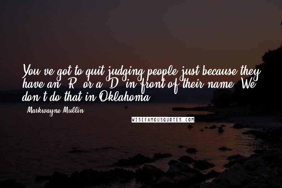 Markwayne Mullin quotes: You've got to quit judging people just because they have an 'R' or a 'D' in front of their name. We don't do that in Oklahoma.