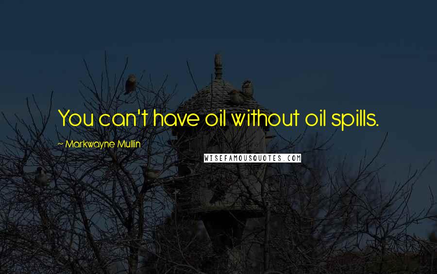 Markwayne Mullin quotes: You can't have oil without oil spills.