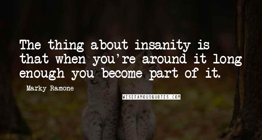 Marky Ramone quotes: The thing about insanity is that when you're around it long enough you become part of it.