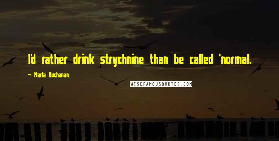 Marla Buchanan quotes: I'd rather drink strychnine than be called 'normal.