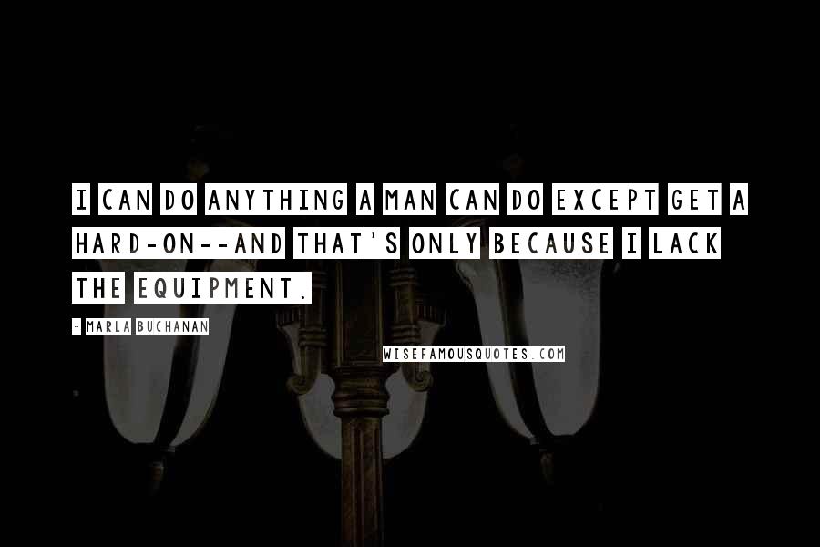 Marla Buchanan quotes: I can do anything a man can do except get a hard-on--and that's only because I lack the equipment.