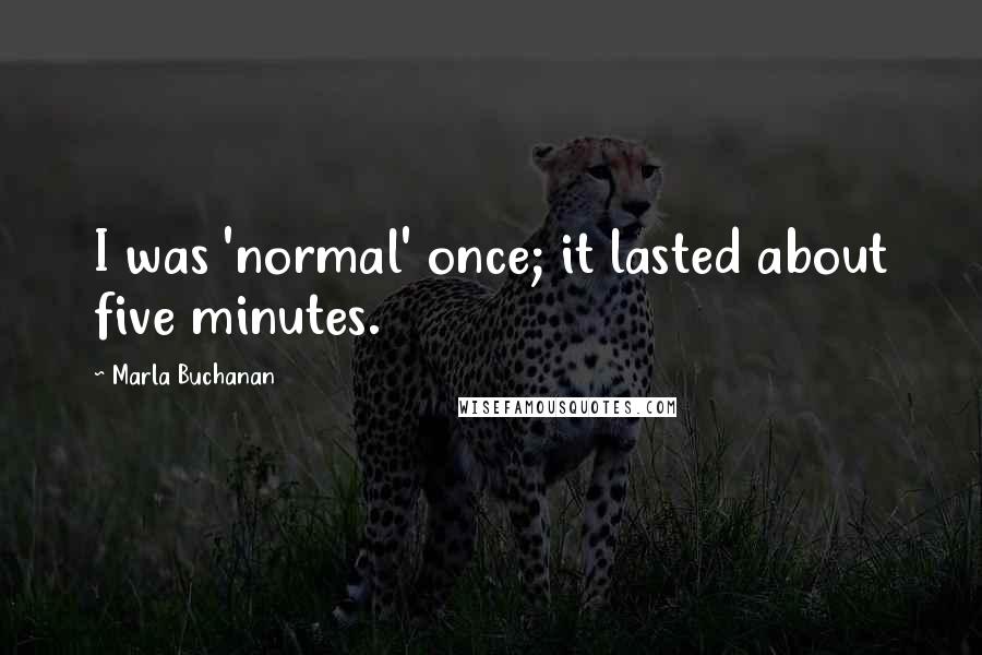 Marla Buchanan quotes: I was 'normal' once; it lasted about five minutes.