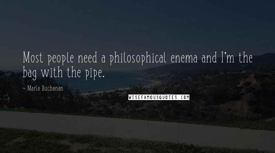 Marla Buchanan quotes: Most people need a philosophical enema and I'm the bag with the pipe.