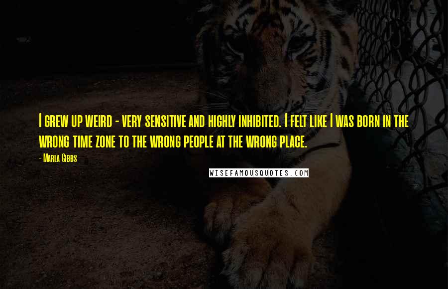 Marla Gibbs quotes: I grew up weird - very sensitive and highly inhibited. I felt like I was born in the wrong time zone to the wrong people at the wrong place.