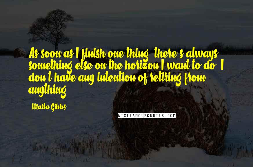 Marla Gibbs quotes: As soon as I finish one thing, there's always something else on the horizon I want to do. I don't have any intention of retiring from anything.