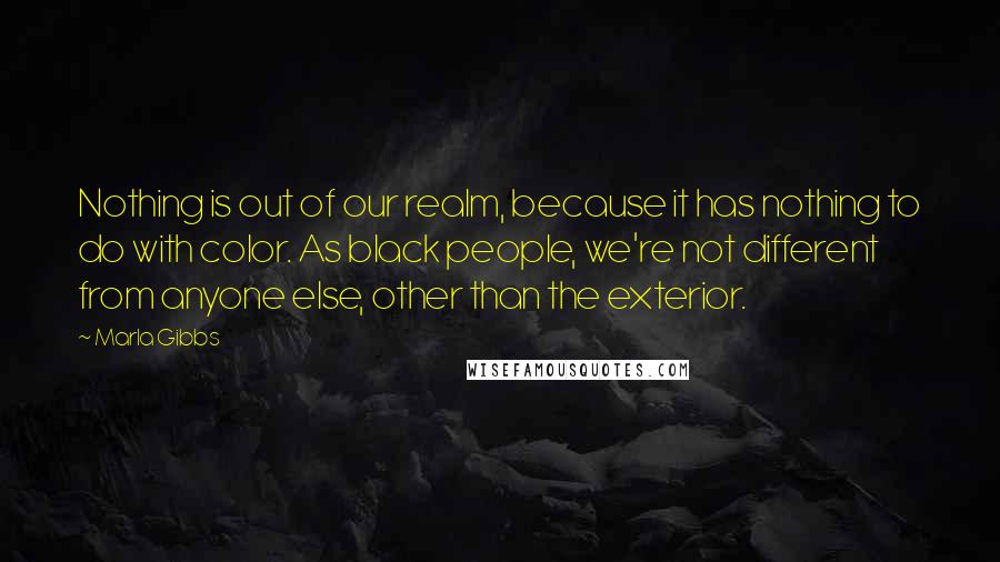 Marla Gibbs quotes: Nothing is out of our realm, because it has nothing to do with color. As black people, we're not different from anyone else, other than the exterior.