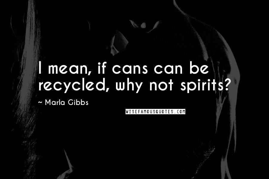 Marla Gibbs quotes: I mean, if cans can be recycled, why not spirits?