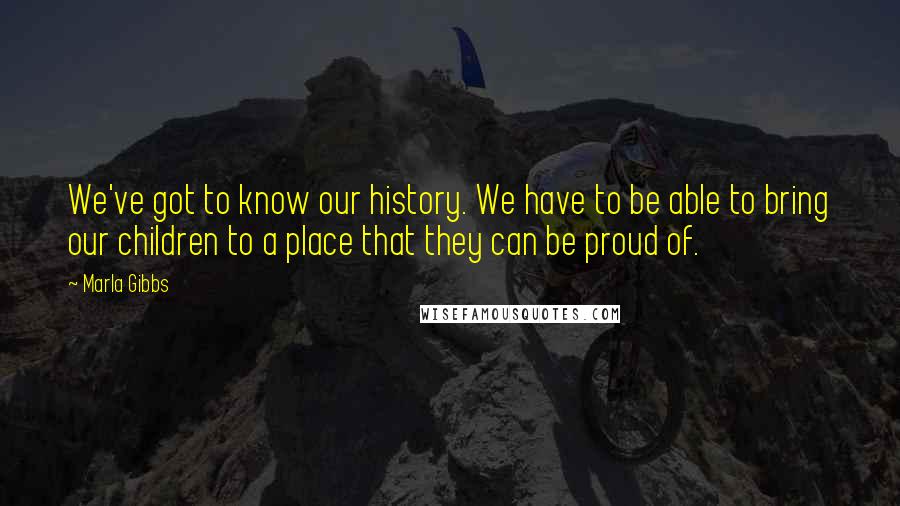 Marla Gibbs quotes: We've got to know our history. We have to be able to bring our children to a place that they can be proud of. Marla Gibbs quotes: We've got to know our history. We have to be able to bring our children to a place that they can be proud of.
