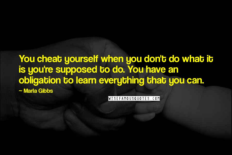 Marla Gibbs quotes: You cheat yourself when you don't do what it is you're supposed to do. You have an obligation to learn everything that you can. Marla Gibbs quotes: You cheat yourself when you don't do what it is you're supposed to do. You have an obligation to learn everything that you can.