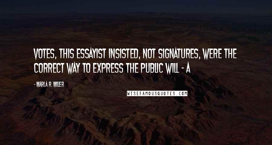 Marla R. Miller quotes: Votes, this essayist insisted, not signatures, were the correct way to express the public will - a