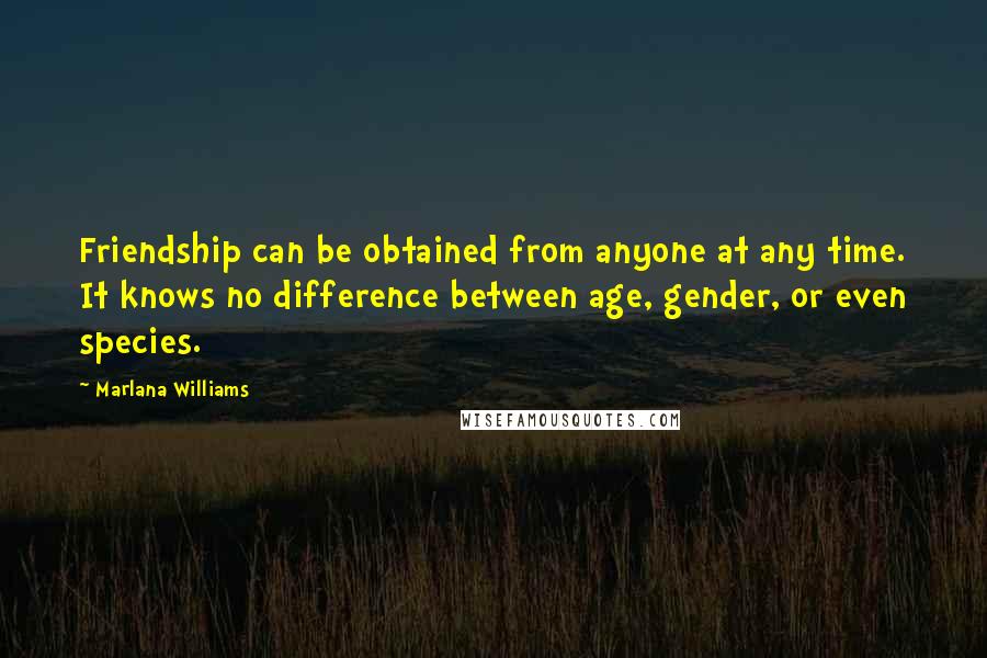 Marlana Williams quotes: Friendship can be obtained from anyone at any time. It knows no difference between age, gender, or even species. Marlana Williams quotes: Friendship can be obtained from anyone at any time. It knows no difference between age, gender, or even species.