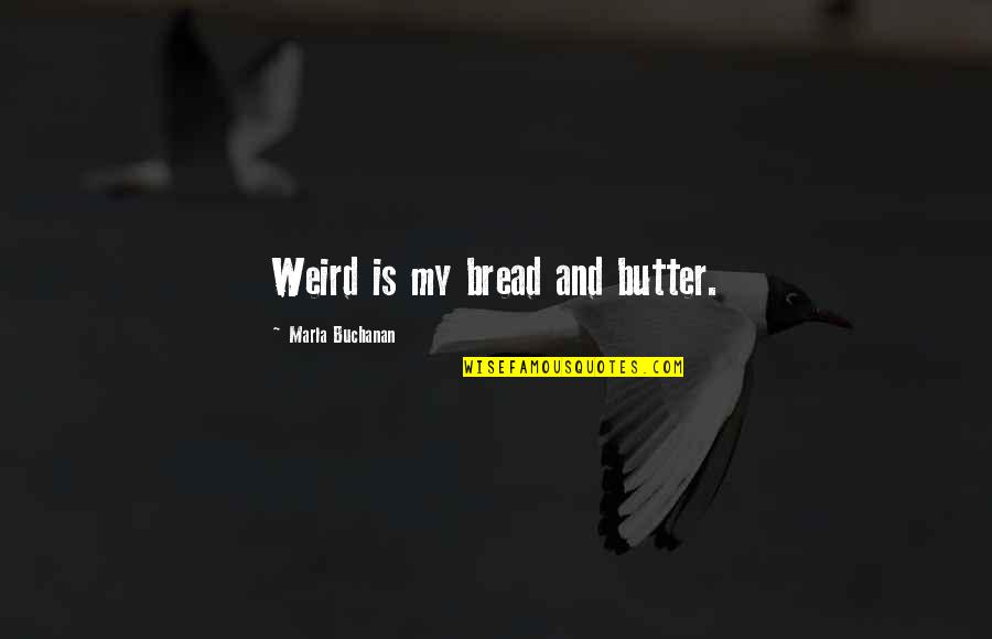 Marla's Quotes By Marla Buchanan: Weird is my bread and butter.