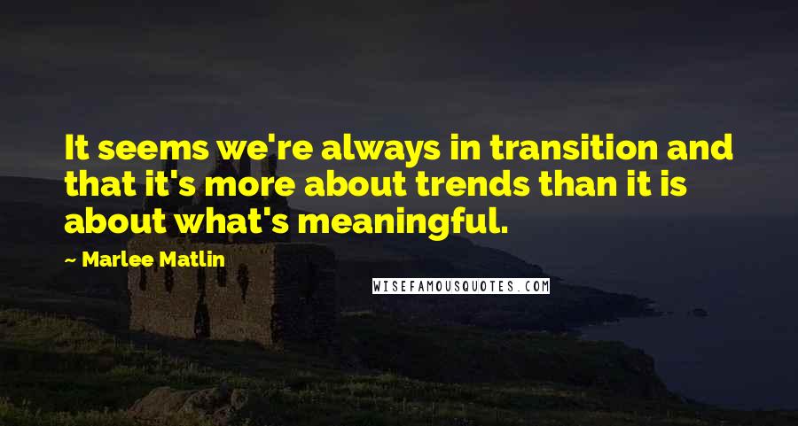 Marlee Matlin quotes: It seems we're always in transition and that it's more about trends than it is about what's meaningful.
