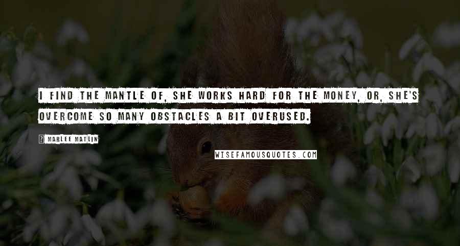 Marlee Matlin quotes: I find the mantle of, she works hard for the money, or, she's overcome so many obstacles a bit overused.