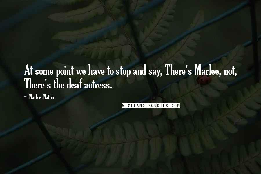 Marlee Matlin quotes: At some point we have to stop and say, There's Marlee, not, There's the deaf actress.