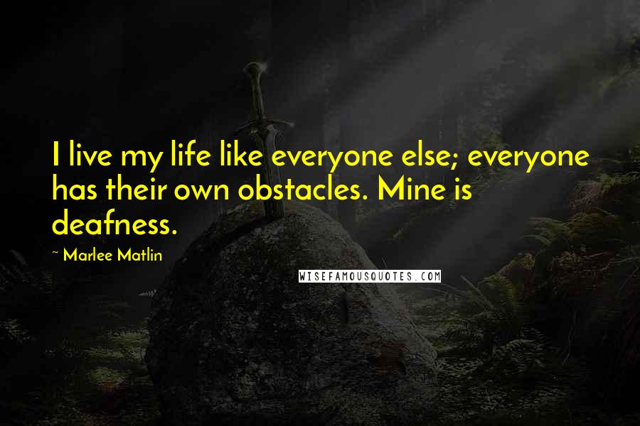 Marlee Matlin quotes: I live my life like everyone else; everyone has their own obstacles. Mine is deafness.