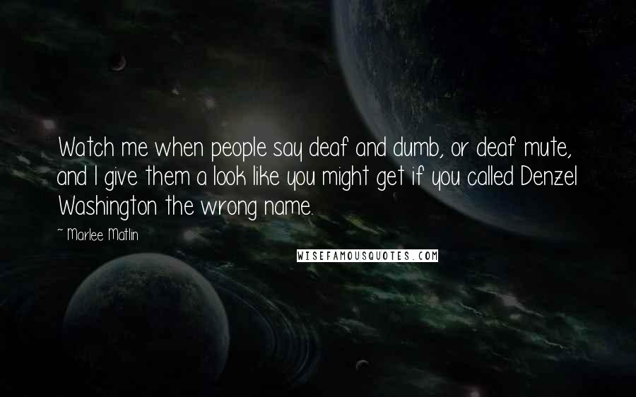 Marlee Matlin quotes: Watch me when people say deaf and dumb, or deaf mute, and I give them a look like you might get if you called Denzel Washington the wrong name.