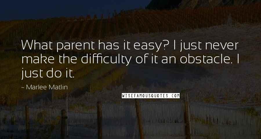 Marlee Matlin quotes: What parent has it easy? I just never make the difficulty of it an obstacle. I just do it.