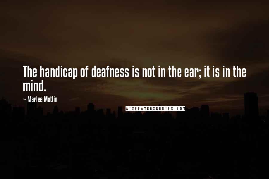 Marlee Matlin quotes: The handicap of deafness is not in the ear; it is in the mind.