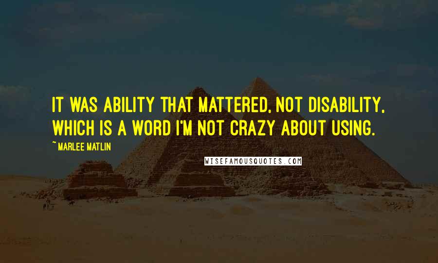 Marlee Matlin quotes: It was ability that mattered, not disability, which is a word I'm not crazy about using.