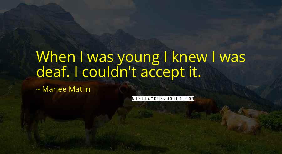 Marlee Matlin quotes: When I was young I knew I was deaf. I couldn't accept it.