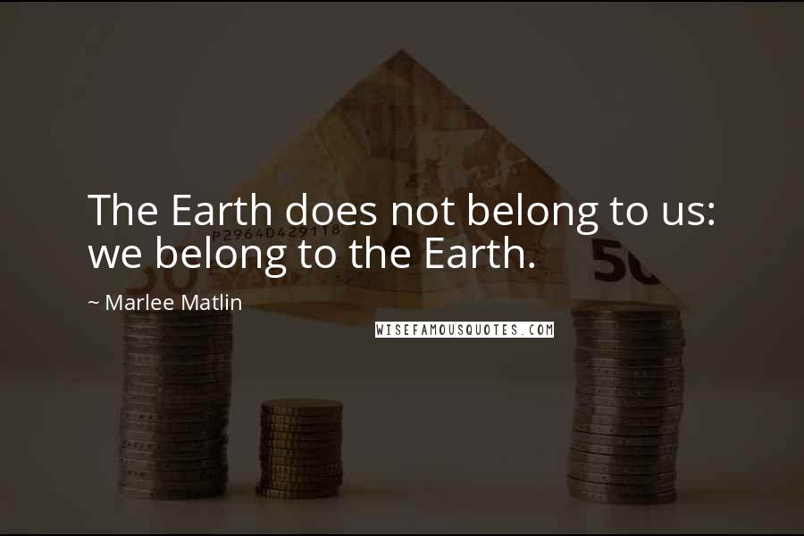 Marlee Matlin quotes: The Earth does not belong to us: we belong to the Earth.
