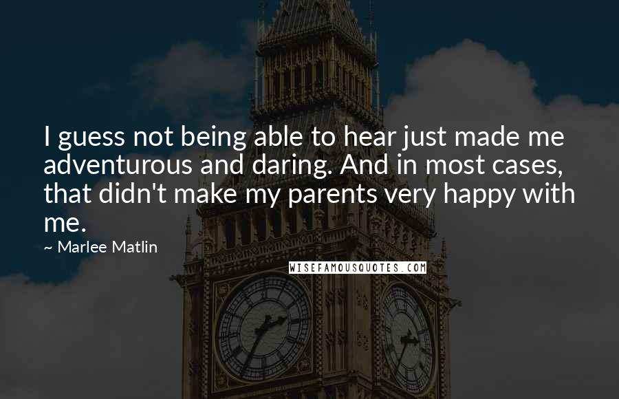 Marlee Matlin quotes: I guess not being able to hear just made me adventurous and daring. And in most cases, that didn't make my parents very happy with me.