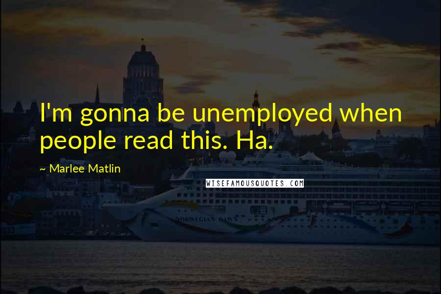 Marlee Matlin quotes: I'm gonna be unemployed when people read this. Ha.