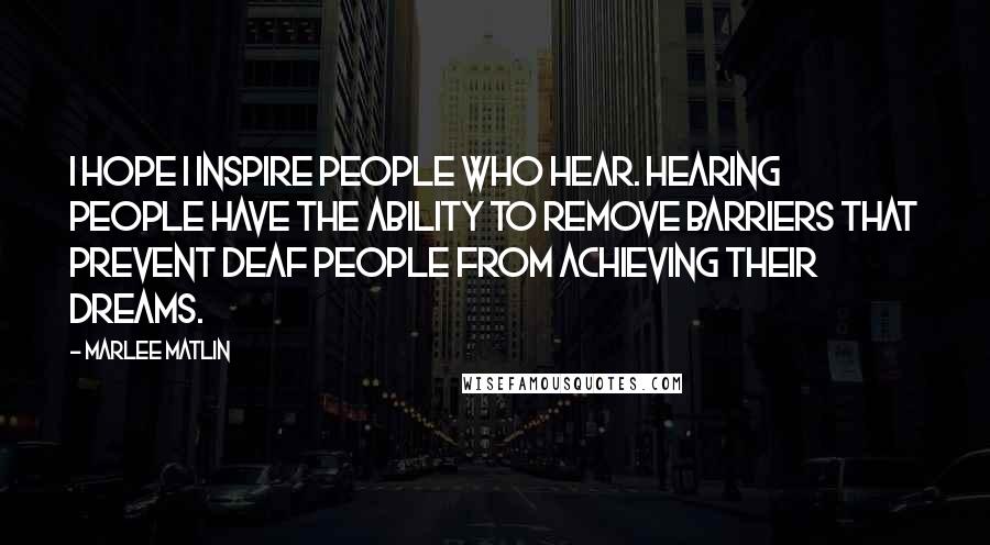Marlee Matlin quotes: I hope I inspire people who hear. Hearing people have the ability to remove barriers that prevent deaf people from achieving their dreams.