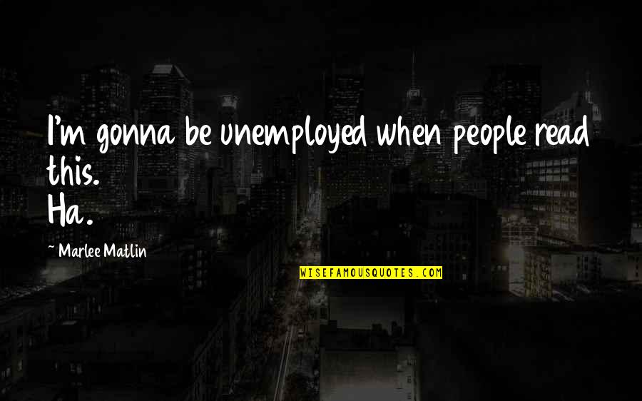 Marlee Matlin Quotes By Marlee Matlin: I'm gonna be unemployed when people read this.