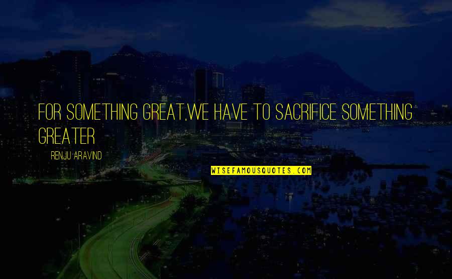 Marleena Smith Quotes By Renju Aravind: For something great,we have to sacrifice something greater